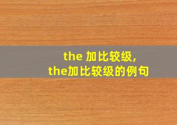 the 加比较级,the加比较级的例句